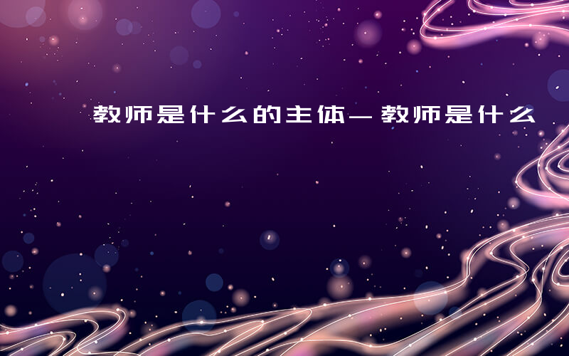 教师是什么的主体-教师是什么  民主
